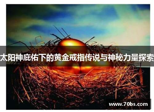 太阳神庇佑下的黄金戒指传说与神秘力量探索